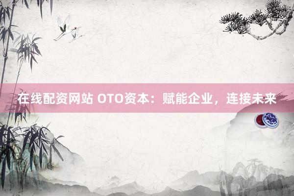 在线配资网站 OTO资本：赋能企业，连接未来