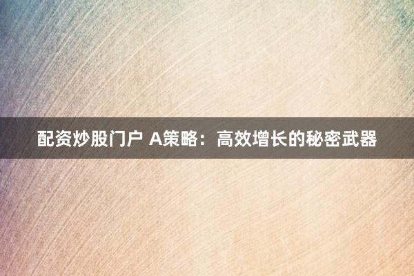 配资炒股门户 A策略：高效增长的秘密武器