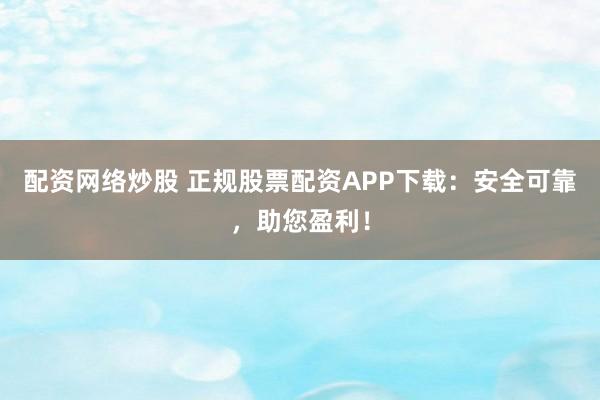 配资网络炒股 正规股票配资APP下载：安全可靠，助您盈利！