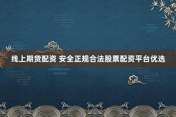 线上期货配资 安全正规合法股票配资平台优选