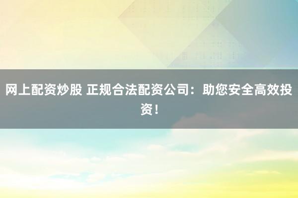 网上配资炒股 正规合法配资公司：助您安全高效投资！