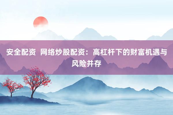 安全配资  网络炒股配资：高杠杆下的财富机遇与风险并存