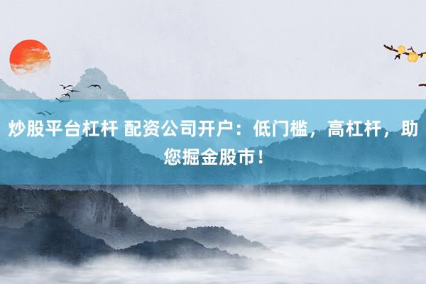 炒股平台杠杆 配资公司开户：低门槛，高杠杆，助您掘金股市！