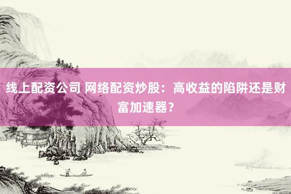 线上配资公司 网络配资炒股：高收益的陷阱还是财富加速器？