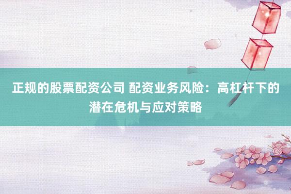 正规的股票配资公司 配资业务风险：高杠杆下的潜在危机与应对策略
