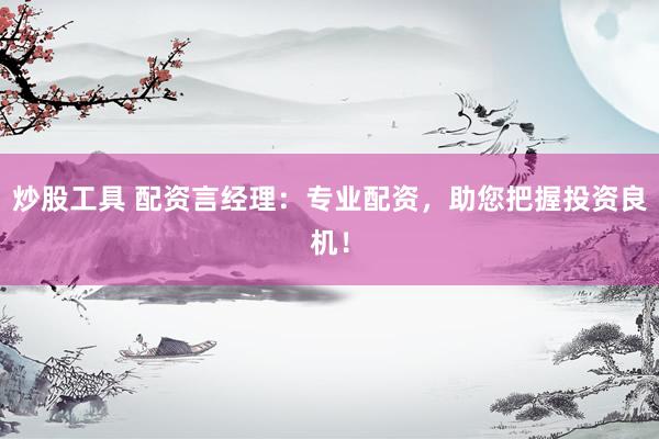 炒股工具 配资言经理：专业配资，助您把握投资良机！