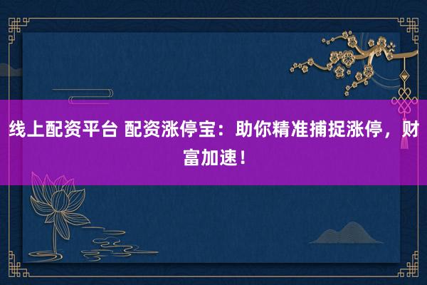 线上配资平台 配资涨停宝：助你精准捕捉涨停，财富加速！