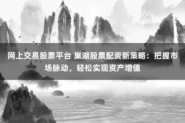 网上交易股票平台 巢湖股票配资新策略：把握市场脉动，轻松实现资产增值