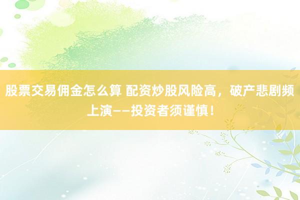 股票交易佣金怎么算 配资炒股风险高，破产悲剧频上演——投资者须谨慎！
