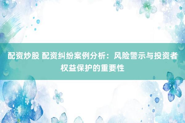 配资炒股 配资纠纷案例分析：风险警示与投资者权益保护的重要性