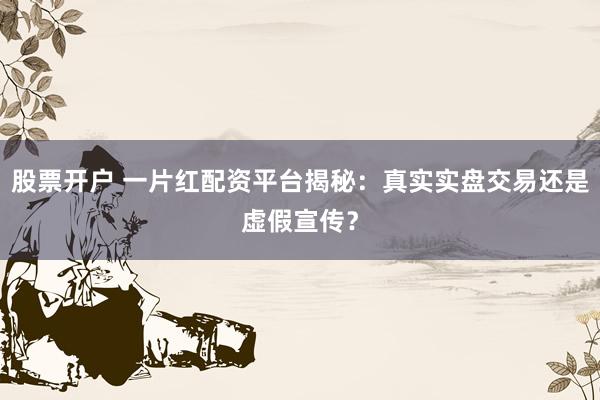 股票开户 一片红配资平台揭秘：真实实盘交易还是虚假宣传？
