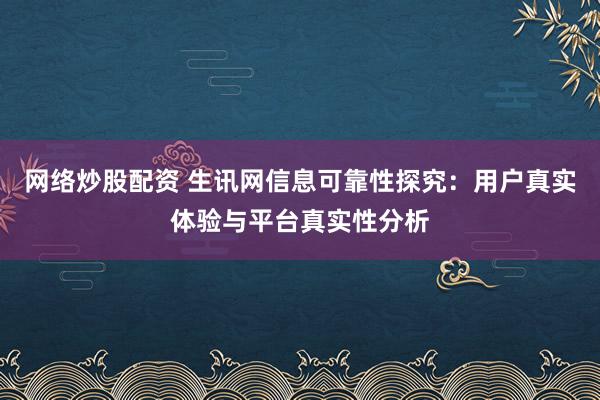 网络炒股配资 生讯网信息可靠性探究：用户真实体验与平台真实性分析