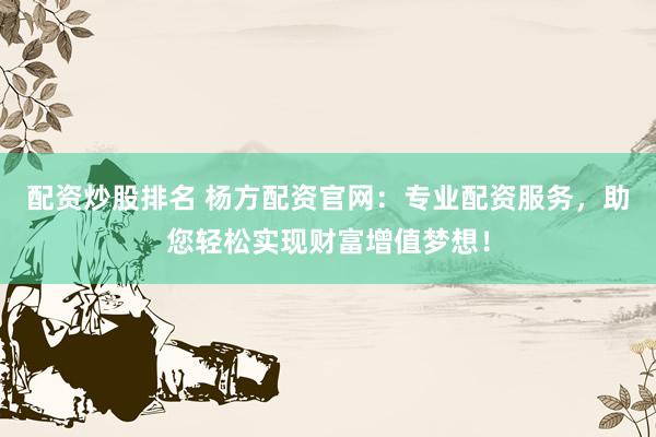 配资炒股排名 杨方配资官网：专业配资服务，助您轻松实现财富增值梦想！