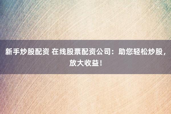 新手炒股配资 在线股票配资公司：助您轻松炒股，放大收益！