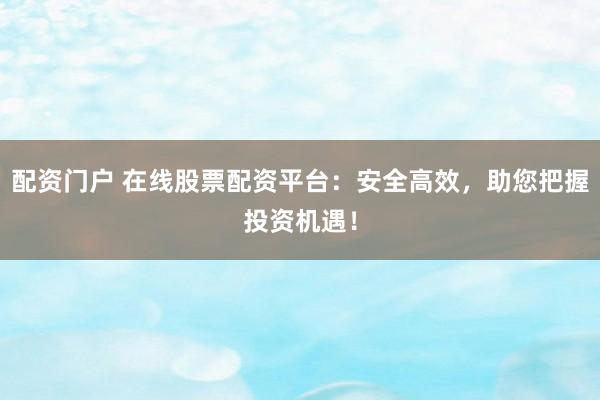 配资门户 在线股票配资平台：安全高效，助您把握投资机遇！