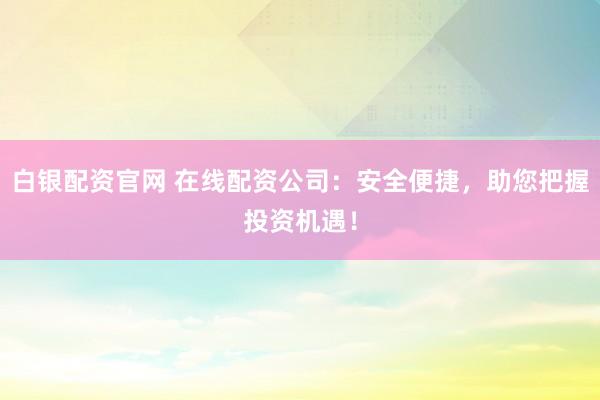 白银配资官网 在线配资公司：安全便捷，助您把握投资机遇！