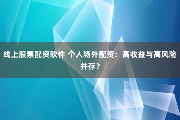 线上股票配资软件 个人场外配资：高收益与高风险并存？