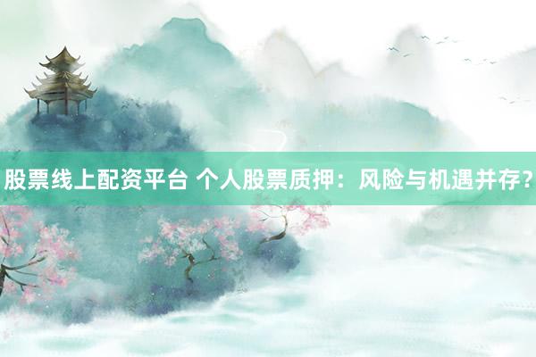 股票线上配资平台 个人股票质押：风险与机遇并存？