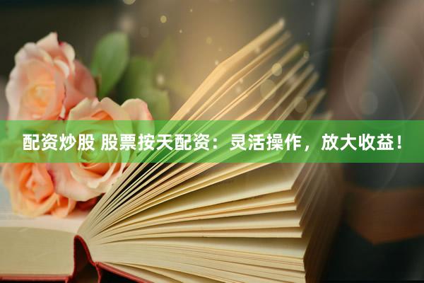 配资炒股 股票按天配资：灵活操作，放大收益！