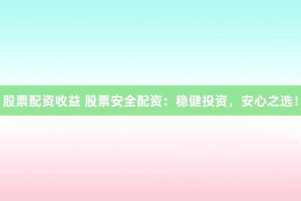 股票配资收益 股票安全配资：稳健投资，安心之选！