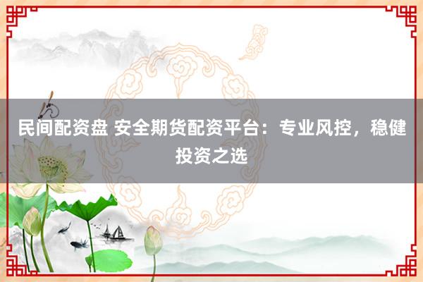 民间配资盘 安全期货配资平台：专业风控，稳健投资之选