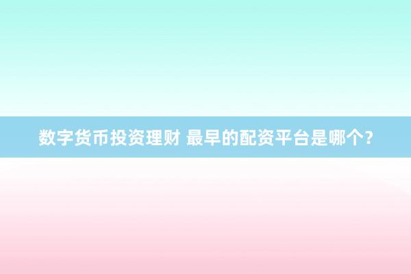 数字货币投资理财 最早的配资平台是哪个？