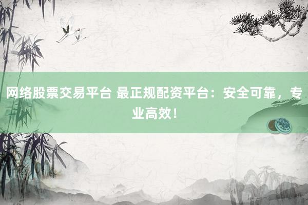 网络股票交易平台 最正规配资平台：安全可靠，专业高效！