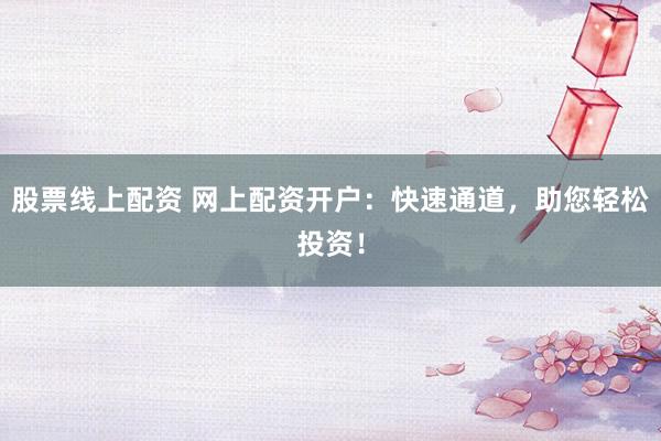 股票线上配资 网上配资开户：快速通道，助您轻松投资！