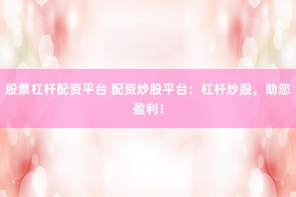 股票杠杆配资平台 配资炒股平台：杠杆炒股，助您盈利！
