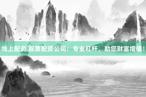 线上配资 股票配资公司：专业杠杆，助您财富增值！