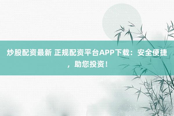 炒股配资最新 正规配资平台APP下载：安全便捷，助您投资！