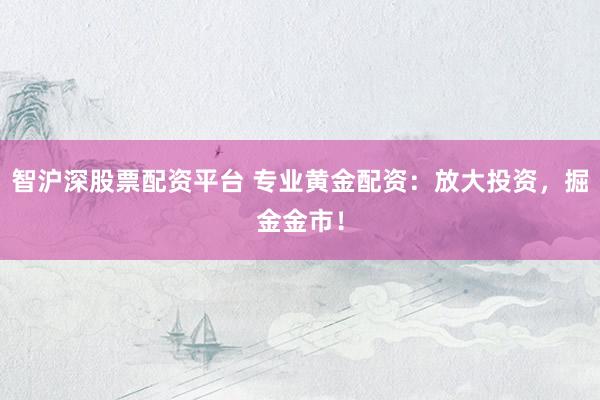 智沪深股票配资平台 专业黄金配资：放大投资，掘金金市！