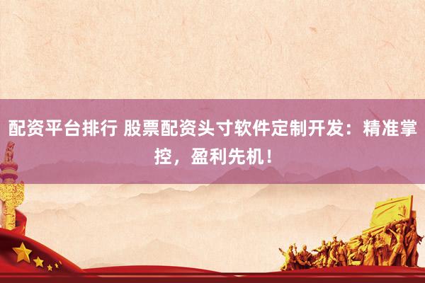 配资平台排行 股票配资头寸软件定制开发：精准掌控，盈利先机！