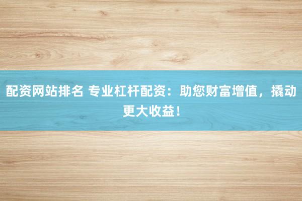配资网站排名 专业杠杆配资：助您财富增值，撬动更大收益！