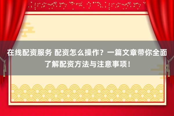 在线配资服务 配资怎么操作？一篇文章带你全面了解配资方法与注意事项！