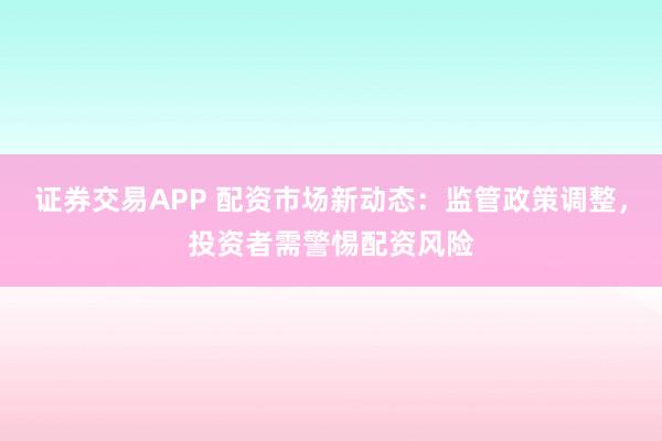 证券交易APP 配资市场新动态：监管政策调整，投资者需警惕配资风险