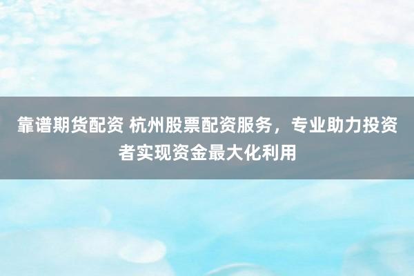 靠谱期货配资 杭州股票配资服务，专业助力投资者实现资金最大化利用