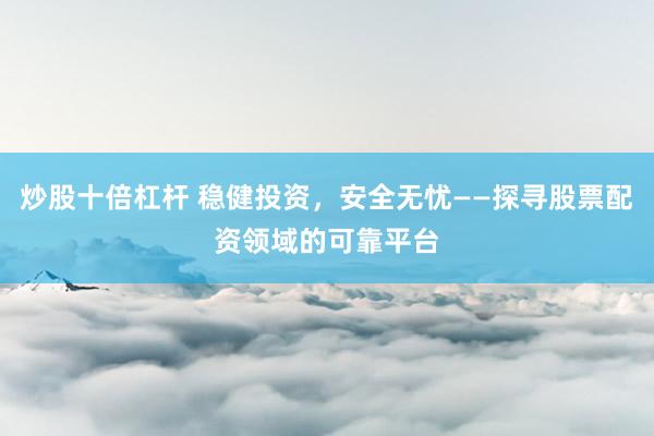 炒股十倍杠杆 稳健投资，安全无忧——探寻股票配资领域的可靠平台