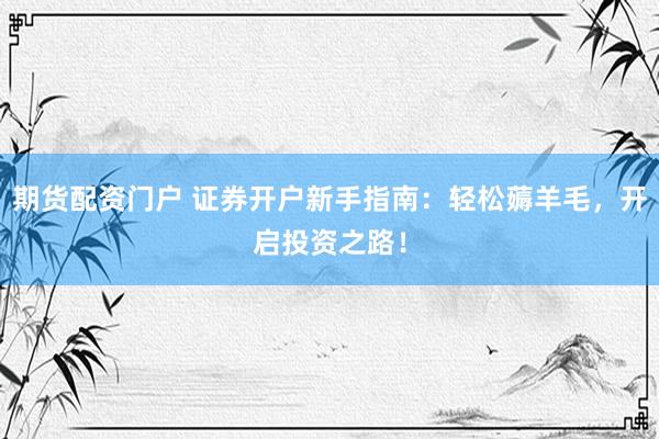 期货配资门户 证券开户新手指南：轻松薅羊毛，开启投资之路！