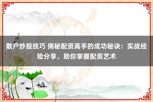 散户炒股技巧 揭秘配资高手的成功秘诀：实战经验分享，助你掌握配资艺术