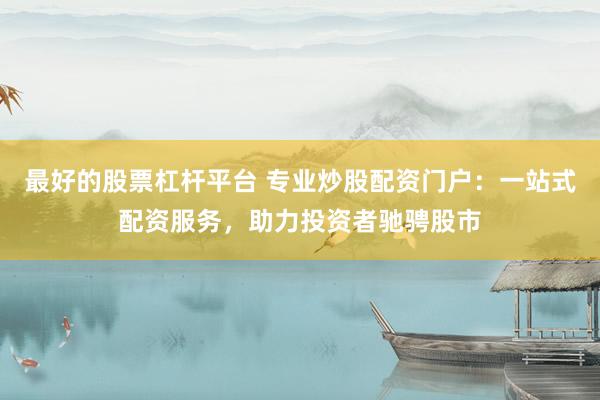 最好的股票杠杆平台 专业炒股配资门户：一站式配资服务，助力投资者驰骋股市
