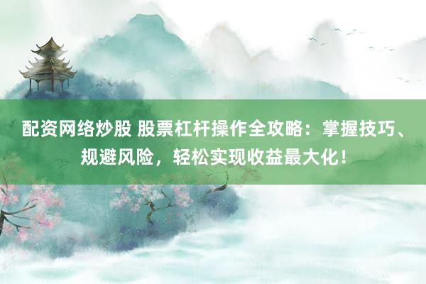 配资网络炒股 股票杠杆操作全攻略：掌握技巧、规避风险，轻松实现收益最大化！