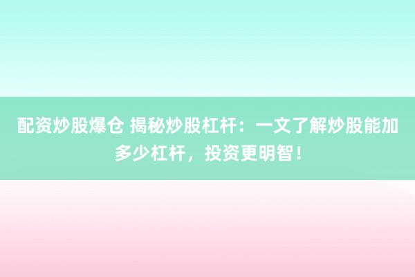 配资炒股爆仓 揭秘炒股杠杆：一文了解炒股能加多少杠杆，投资更明智！