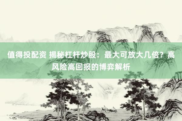 值得投配资 揭秘杠杆炒股：最大可放大几倍？高风险高回报的博弈解析