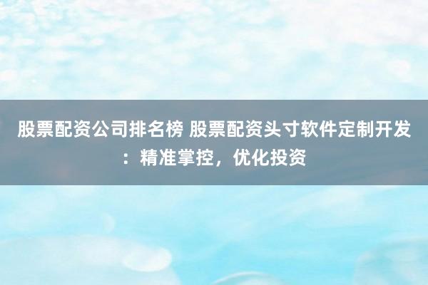 股票配资公司排名榜 股票配资头寸软件定制开发：精准掌控，优化投资