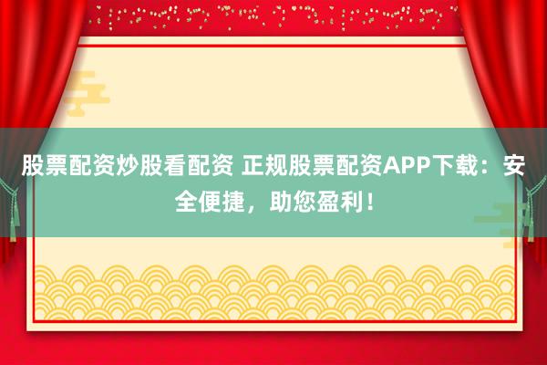 股票配资炒股看配资 正规股票配资APP下载：安全便捷，助您盈利！