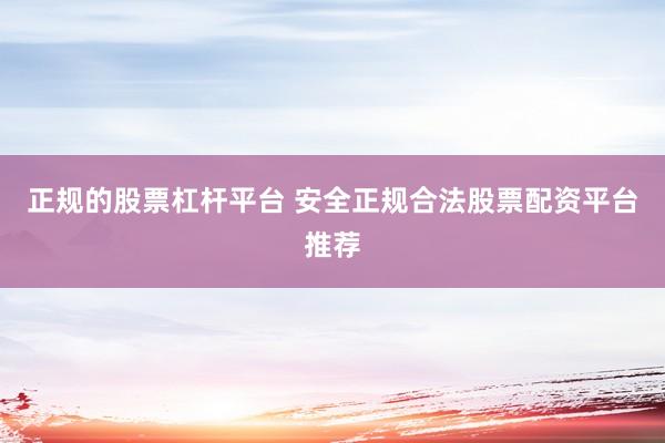 正规的股票杠杆平台 安全正规合法股票配资平台推荐