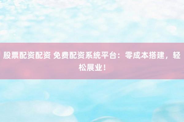 股票配资配资 免费配资系统平台：零成本搭建，轻松展业！