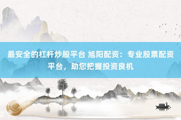 最安全的杠杆炒股平台 旭阳配资：专业股票配资平台，助您把握投资良机