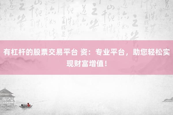 有杠杆的股票交易平台 资：专业平台，助您轻松实现财富增值！